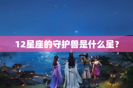 12星座的守护兽是什么星？