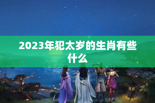 2023年犯太岁的生肖有些什么