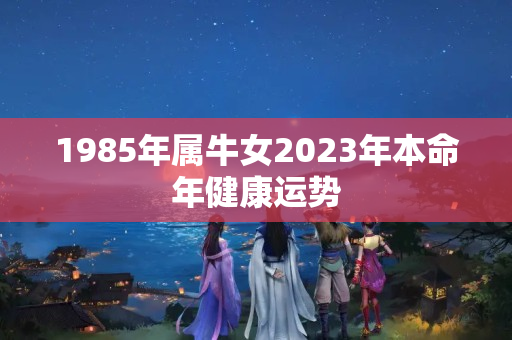 1985年属牛女2023年本命年健康运势