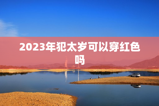 2023年犯太岁可以穿红色吗