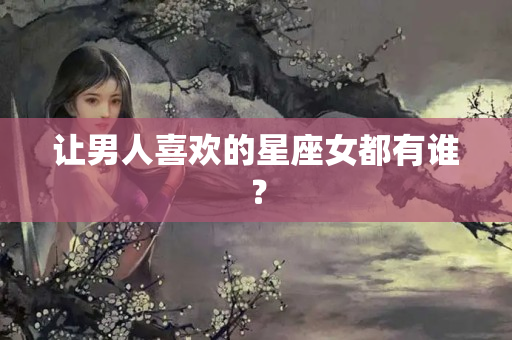 让男人喜欢的星座女都有谁？