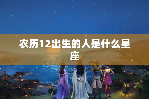 农历12出生的人是什么星座