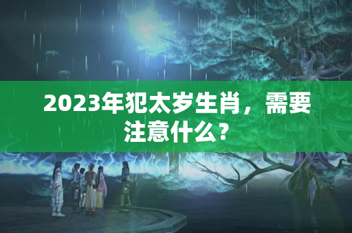 2023年犯太岁生肖，需要注意什么？