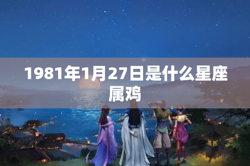 1981年1月27日是什么星座属鸡