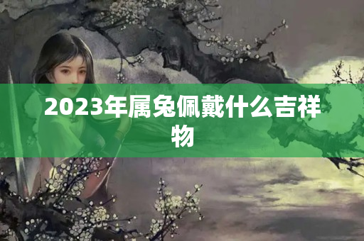 2023年属兔佩戴什么吉祥物