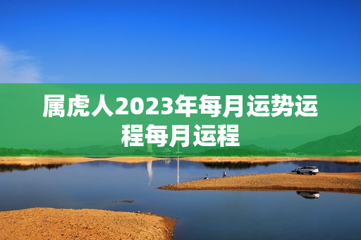 属虎人2023年每月运势运程每月运程