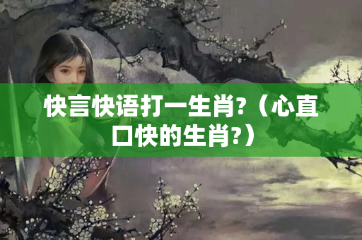 快言快语打一生肖?（心直口快的生肖?）