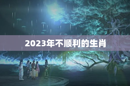 2023年不顺利的生肖