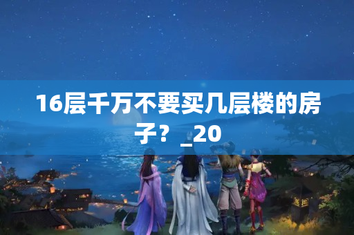 16层千万不要买几层楼的房子？_20