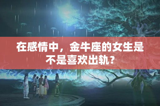 在感情中，金牛座的女生是不是喜欢出轨？