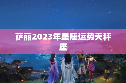 萨丽2023年星座运势天秤座