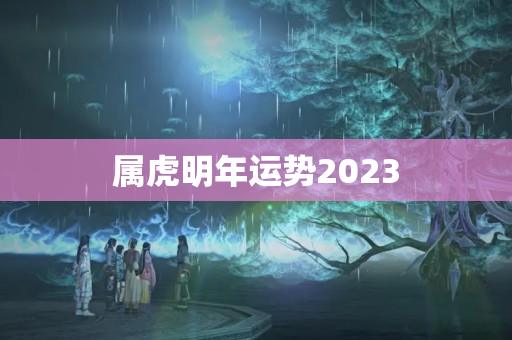 属虎明年运势2023