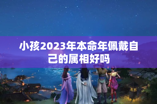 小孩2023年本命年佩戴自己的属相好吗