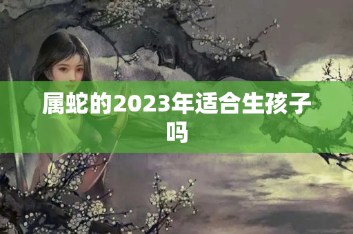 属蛇的2023年适合生孩子吗