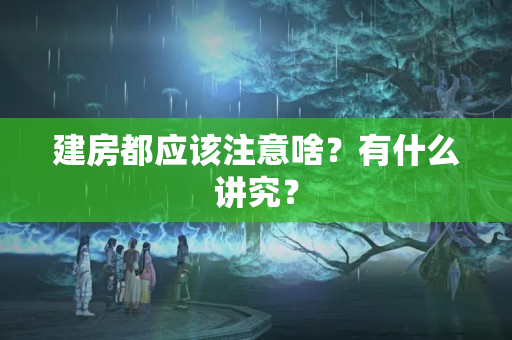 建房都应该注意啥？有什么讲究？