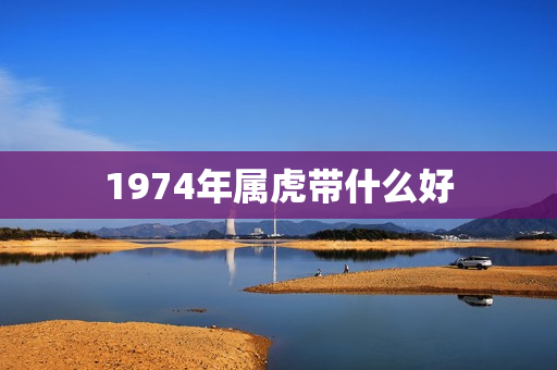 1974年属虎带什么好