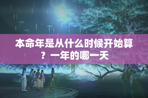 本命年是从什么时候开始算？一年的哪一天