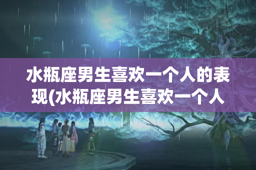 水瓶座男生喜欢一个人的表现(水瓶座男生喜欢一个人的表现百度经验)