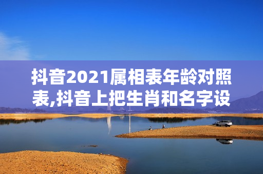 抖音2021属相表年龄对照表,抖音上把生肖和名字设计成手机锁屏怎么弄的...