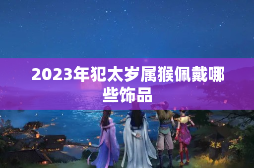 2023年犯太岁属猴佩戴哪些饰品