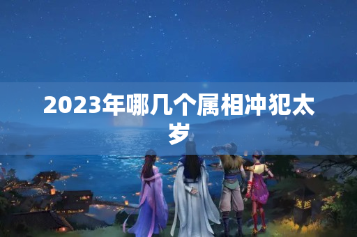 2023年哪几个属相冲犯太岁