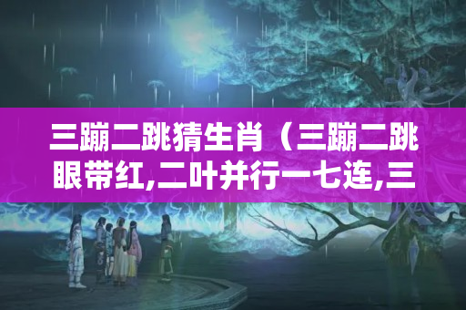 三蹦二跳猜生肖（三蹦二跳眼带红,二叶并行一七连,三六同在二一分,五光十色春带笑。是十 ...）