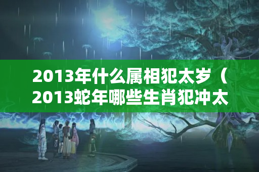 2013年什么属相犯太岁（2013蛇年哪些生肖犯冲太岁）