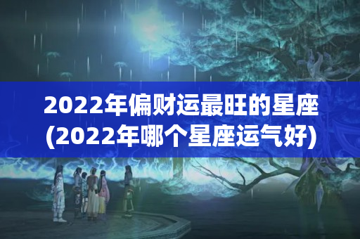 2022年偏财运最旺的星座(2022年哪个星座运气好)