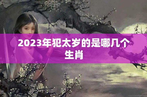 2023年犯太岁的是哪几个生肖