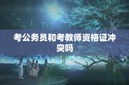 考公务员和考教师资格证冲突吗