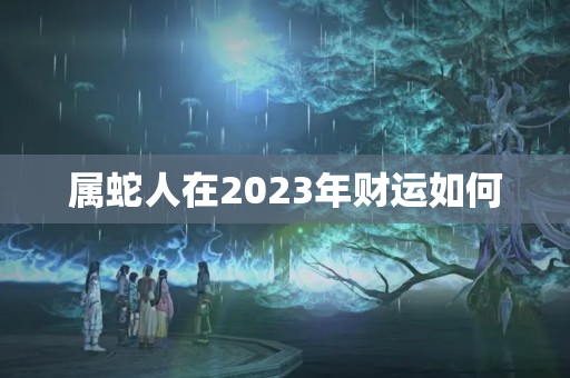 属蛇人在2023年财运如何