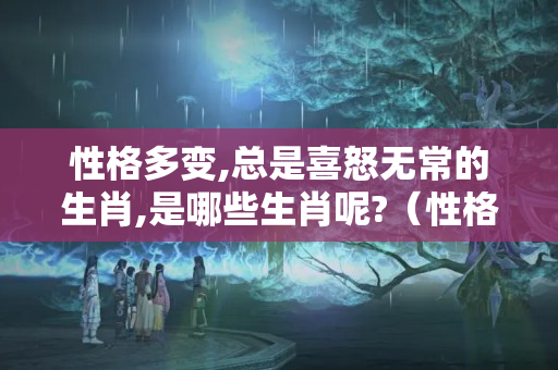 性格多变,总是喜怒无常的生肖,是哪些生肖呢?（性格好,脾气好,运气好,爱笑的5个生肖是什么?）