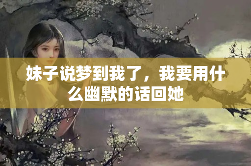 妹子说梦到我了，我要用什么幽默的话回她