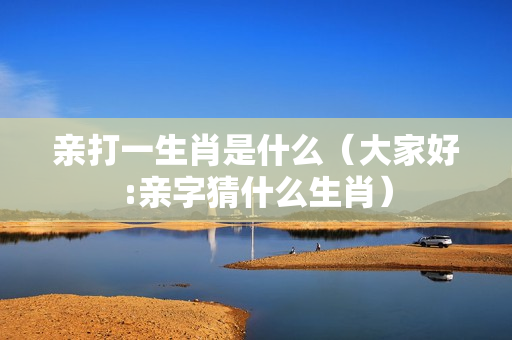 亲打一生肖是什么（大家好:亲字猜什么生肖）