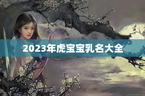 2023年虎宝宝乳名大全