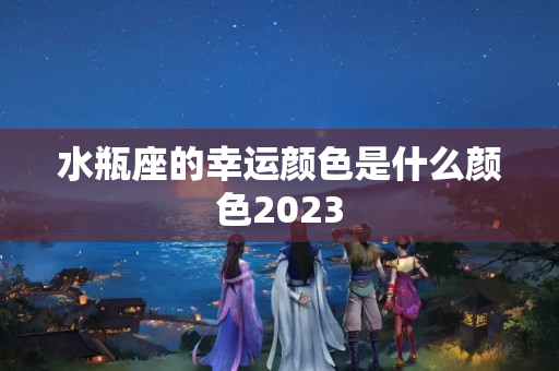 水瓶座的幸运颜色是什么颜色2023