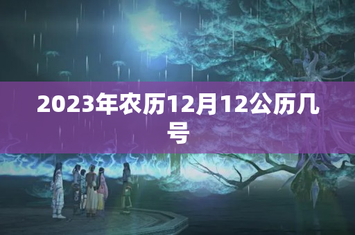 2023年农历12月12公历几号