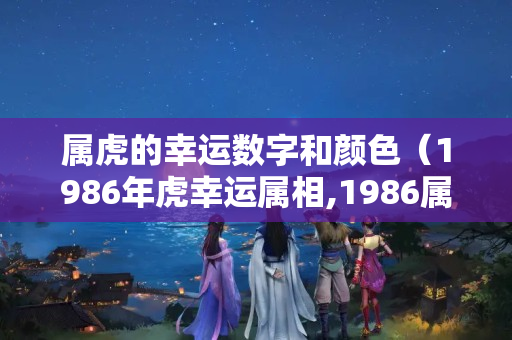 属虎的幸运数字和颜色（1986年虎幸运属相,1986属虎的在五行中属哪个?五行中缺什么?怎样）