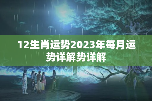 12生肖运势2023年每月运势详解势详解