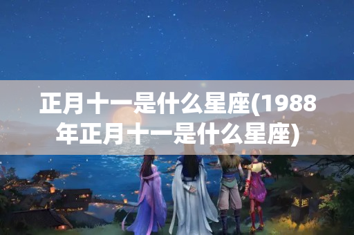 正月十一是什么星座(1988年正月十一是什么星座)