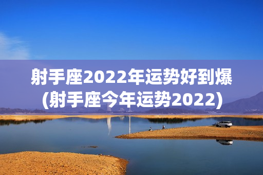 射手座2022年运势好到爆(射手座今年运势2022)