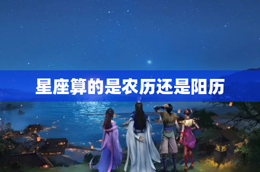 星座算的是农历还是阳历