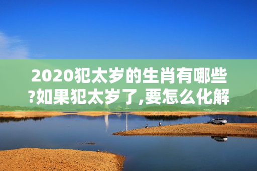 2020犯太岁的生肖有哪些?如果犯太岁了,要怎么化解?（2020犯太岁的4大生肖）