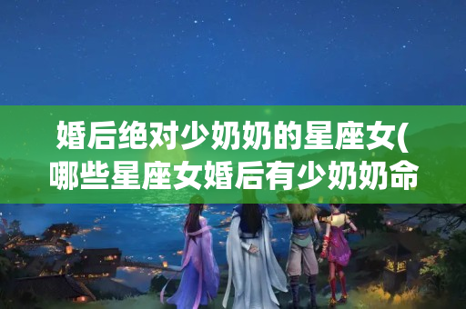 婚后绝对少奶奶的星座女(哪些星座女婚后有少奶奶命)