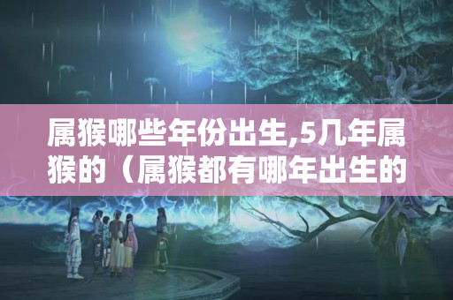 属猴哪些年份出生,5几年属猴的（属猴都有哪年出生的,属猴是哪年出生的）