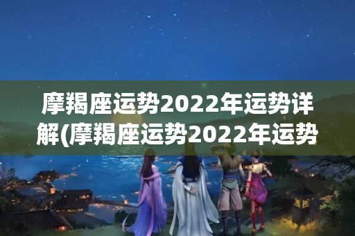 摩羯座运势2022年运势详解(摩羯座运势2022年运势详解鼠人运势)