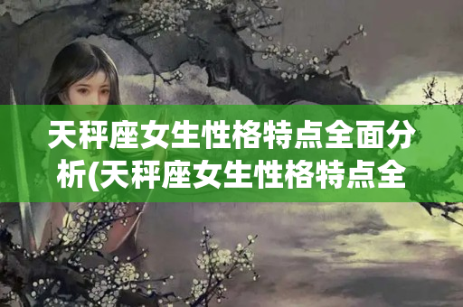 天秤座女生性格特点全面分析(天秤座女生性格特点全面分析)