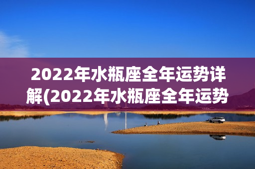 2022年水瓶座全年运势详解(2022年水瓶座全年运势详解视频讲解)