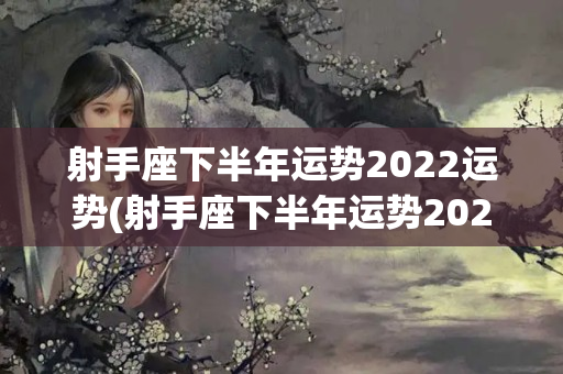 射手座下半年运势2022运势(射手座下半年运势2022运势视频)