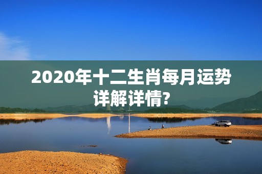 2020年十二生肖每月运势详解详情?